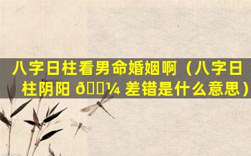 八字日柱看男命婚姻啊（八字日柱阴阳 🌼 差错是什么意思）